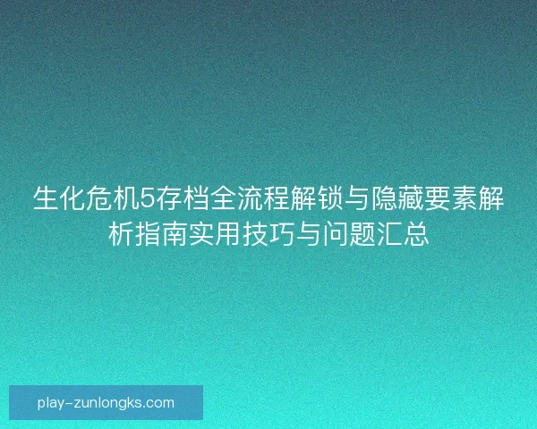 生化危机5存档全流程解锁与隐藏要素解析指南实用技巧与问题汇总