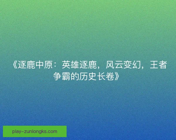 《逐鹿中原：英雄逐鹿，风云变幻，王者争霸的历史长卷》