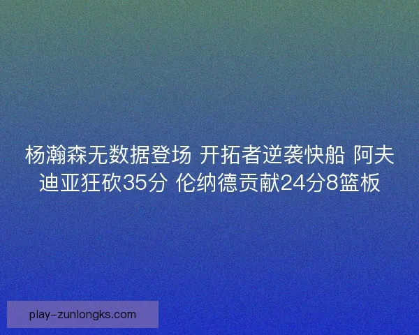 杨瀚森无数据登场 开拓者逆袭快船 阿夫迪亚狂砍35分 伦纳德贡献24分8篮板 杨瀚森无数据登场 开拓者逆袭快船 阿夫迪亚狂砍35分 伦纳德贡献24分8篮板