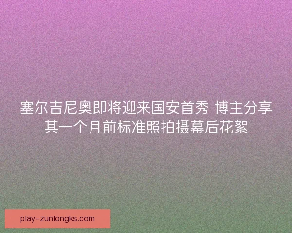 塞尔吉尼奥即将迎来国安首秀 博主分享其一个月前标准照拍摄幕后花絮