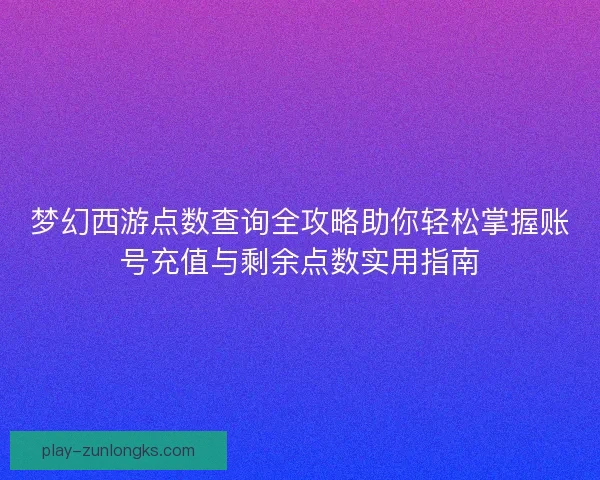 梦幻西游点数查询全攻略助你轻松掌握账号充值与剩余点数实用指南