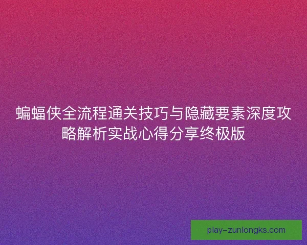 蝙蝠侠全流程通关技巧与隐藏要素深度攻略解析实战心得分享终极版