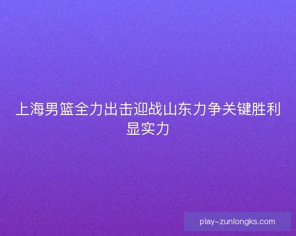 上海男篮全力出击迎战山东力争关键胜利显实力