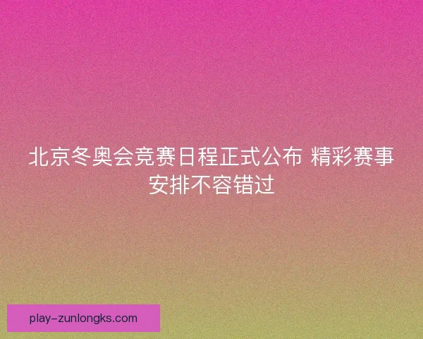 北京冬奥会竞赛日程正式公布 精彩赛事安排不容错过