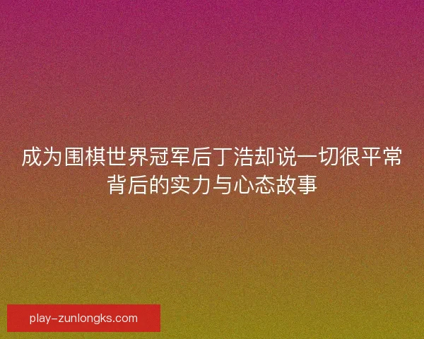 成为围棋世界冠军后丁浩却说一切很平常背后的实力与心态故事 成为围棋世界冠军后丁浩却说一切很平常背后的实力与心态故事
