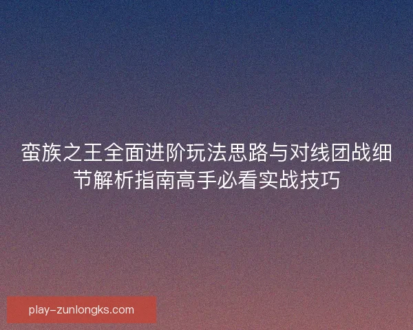 蛮族之王全面进阶玩法思路与对线团战细节解析指南高手必看实战技巧 蛮族之王全面进阶玩法思路与对线团战细节解析指南高手必看实战技巧