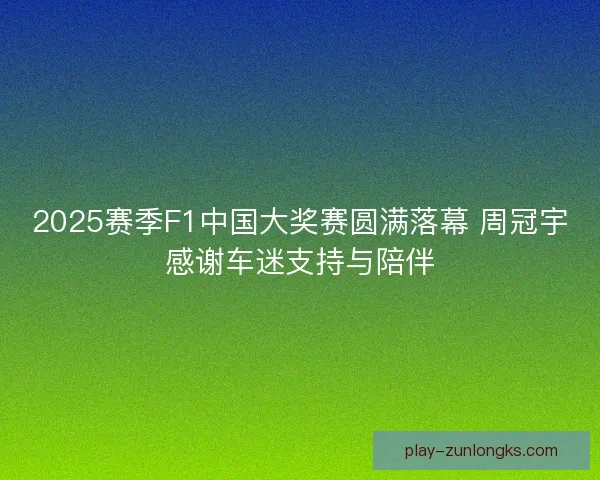 2025赛季F1中国大奖赛圆满落幕 周冠宇感谢车迷支持与陪伴 2025赛季F1中国大奖赛圆满落幕 周冠宇感谢车迷支持与陪伴