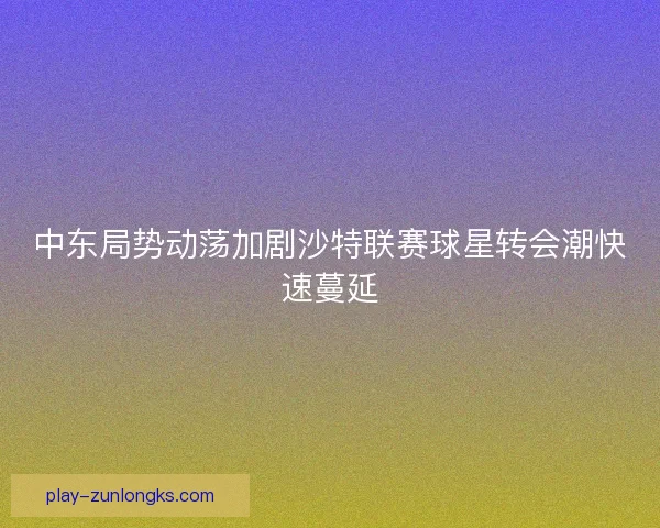 中东局势动荡加剧沙特联赛球星转会潮快速蔓延 中东局势动荡加剧沙特联赛球星转会潮快速蔓延