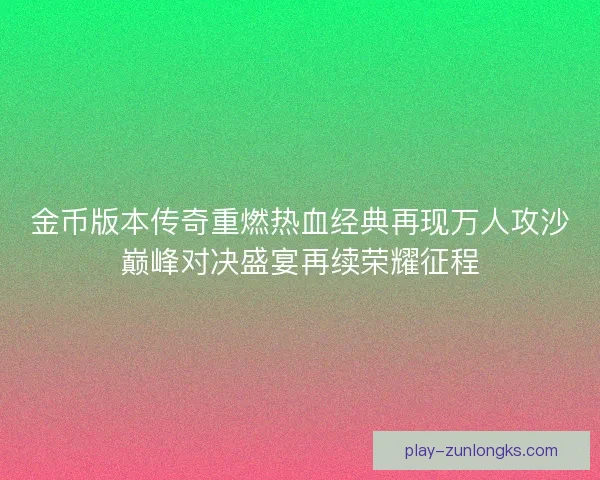 金币版本传奇重燃热血经典再现万人攻沙巅峰对决盛宴再续荣耀征程