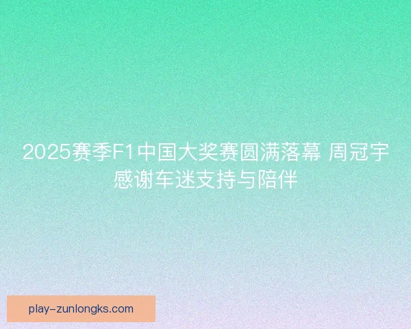 2025赛季F1中国大奖赛圆满落幕 周冠宇感谢车迷支持与陪伴