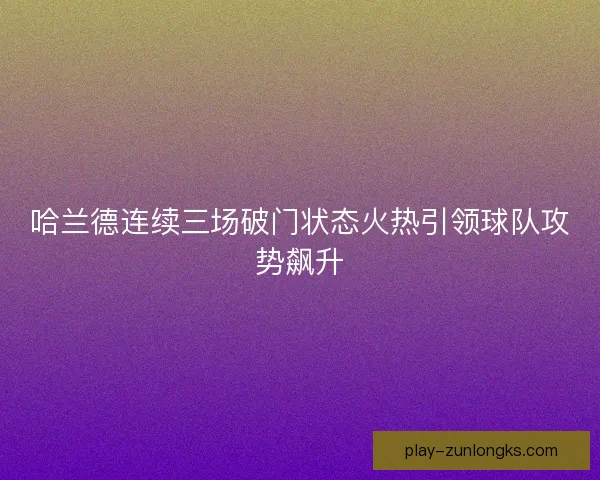 哈兰德连续三场破门状态火热引领球队攻势飙升