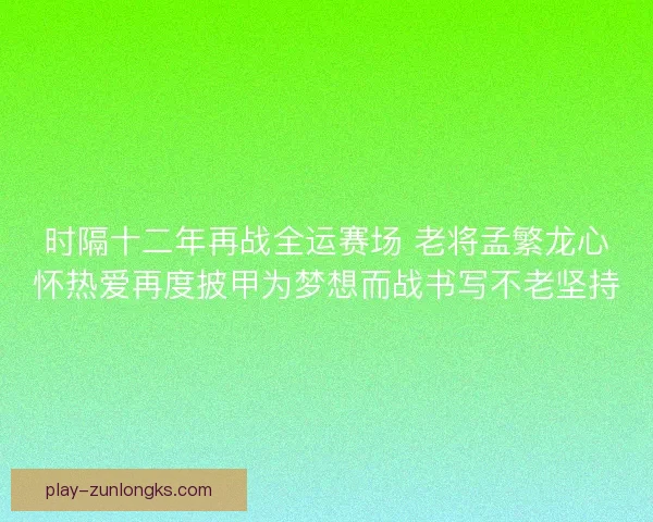 时隔十二年再战全运赛场 老将孟繁龙心怀热爱再度披甲为梦想而战书写不老坚持